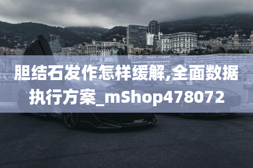 胆结石发作怎样缓解,全面数据执行方案_mShop478072