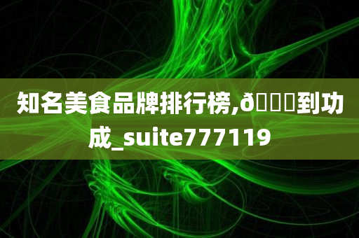 知名美食品牌排行榜,🐎到功成_suite777119