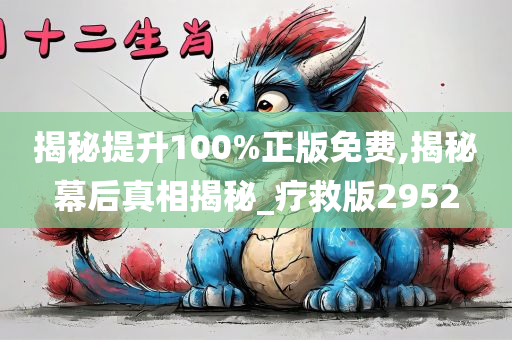 揭秘提升100%正版免费,揭秘幕后真相揭秘_疗救版2952