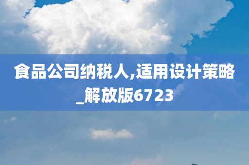 食品公司纳税人,适用设计策略_解放版6723