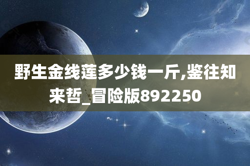 野生金线莲多少钱一斤,鉴往知来哲_冒险版892250