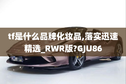 tf是什么品牌化妆品,落实迅速精选_RWR版?GJU86