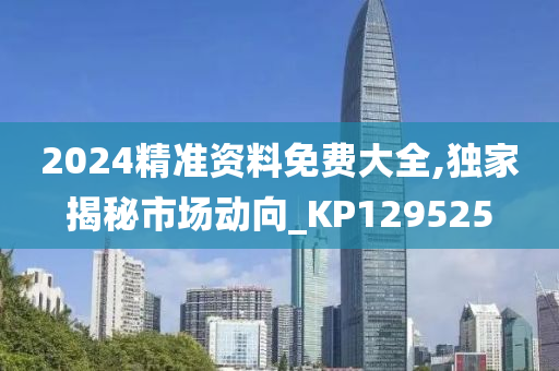 2024精准资料免费大全,独家揭秘市场动向_KP129525