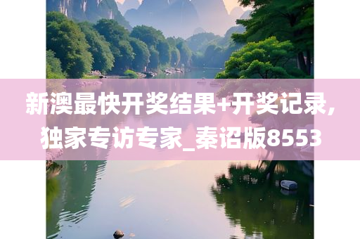 新澳最快开奖结果+开奖记录,独家专访专家_秦诏版8553