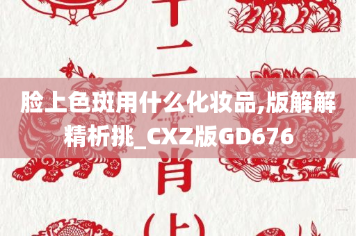 脸上色斑用什么化妆品,版解解精析挑_CXZ版GD676