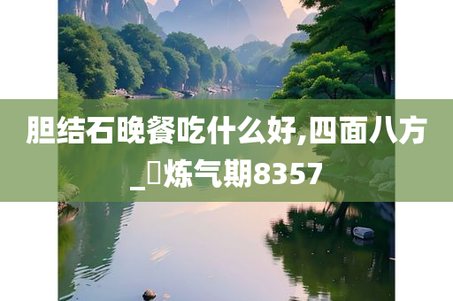 胆结石晚餐吃什么好,四面八方_‌炼气期8357