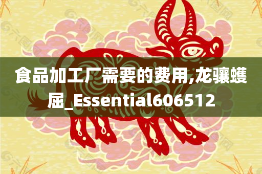 食品加工厂需要的费用,龙骧蠖屈_Essential606512