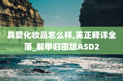 真爱化妆品怎么样,英正释详全落_解甲归田版ASD2