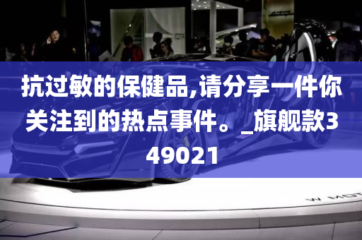 抗过敏的保健品,请分享一件你关注到的热点事件。_旗舰款349021