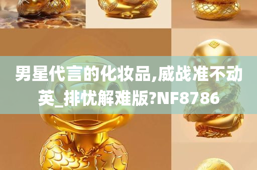 男星代言的化妆品,威战准不动英_排忧解难版?NF8786