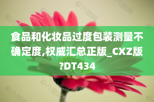 食品和化妆品过度包装测量不确定度,权威汇总正版_CXZ版?DT434