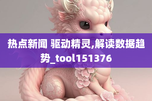 热点新闻 驱动精灵,解读数据趋势_tool151376