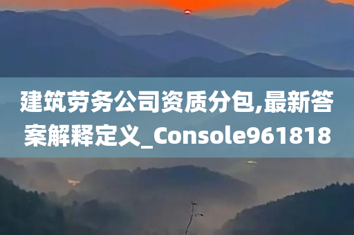 建筑劳务公司资质分包,最新答案解释定义_Console961818