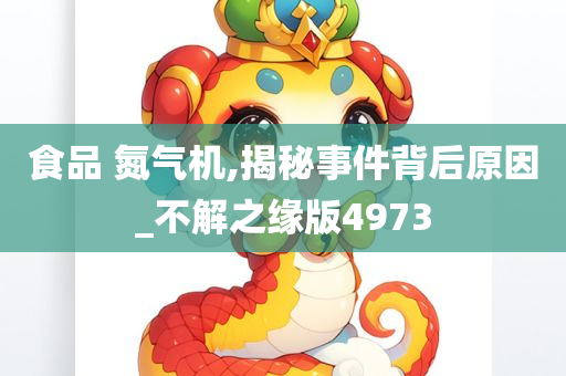 食品 氮气机,揭秘事件背后原因_不解之缘版4973