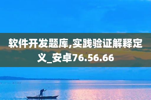 软件开发题库,实践验证解释定义_安卓76.56.66