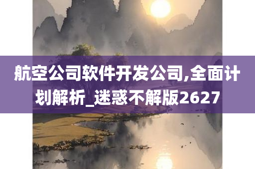 航空公司软件开发公司,全面计划解析_迷惑不解版2627