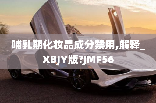 哺乳期化妆品成分禁用,解释_XBJY版?JMF56