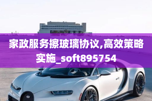 家政服务擦玻璃协议,高效策略实施_soft895754