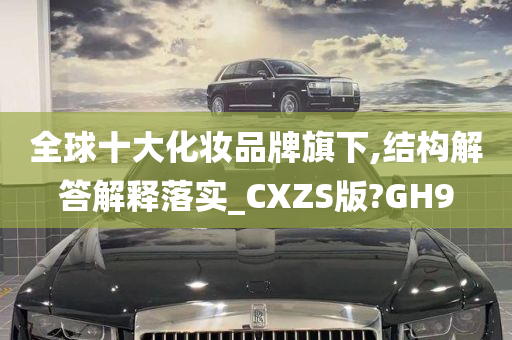 全球十大化妆品牌旗下,结构解答解释落实_CXZS版?GH9