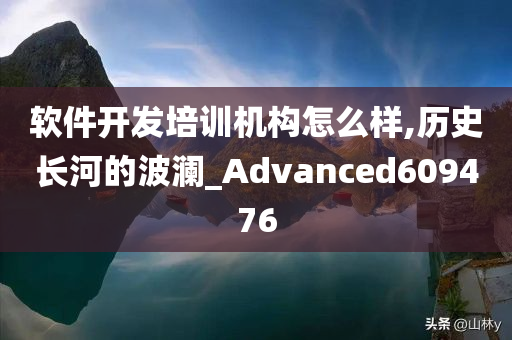 软件开发培训机构怎么样,历史长河的波澜_Advanced609476