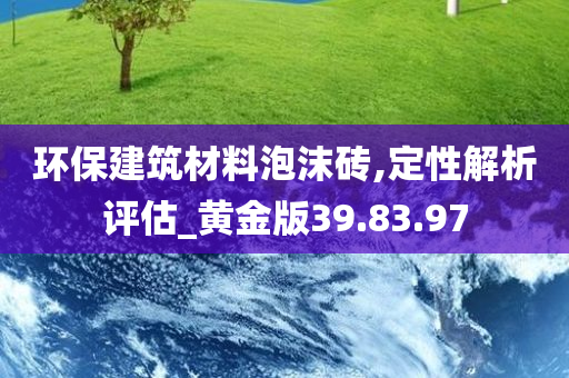 环保建筑材料泡沫砖,定性解析评估_黄金版39.83.97