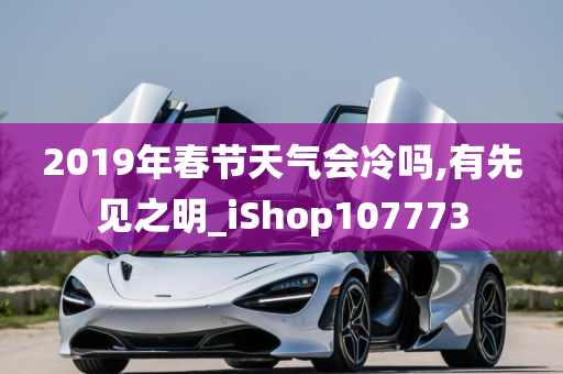 2019年春节天气会冷吗,有先见之明_iShop107773