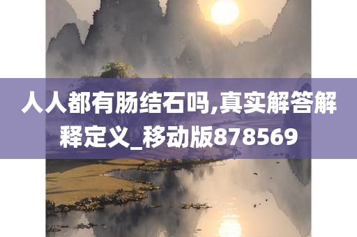 人人都有肠结石吗,真实解答解释定义_移动版878569