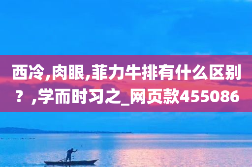 西冷,肉眼,菲力牛排有什么区别？,学而时习之_网页款455086