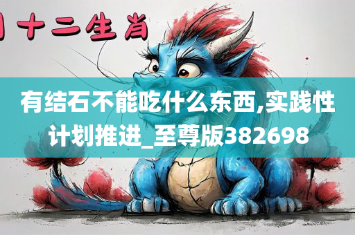 有结石不能吃什么东西,实践性计划推进_至尊版382698