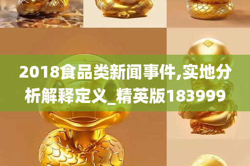 2018食品类新闻事件,实地分析解释定义_精英版183999