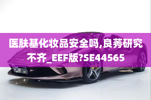 医肤基化妆品安全吗,良莠研究不齐_EEF版?SE44565