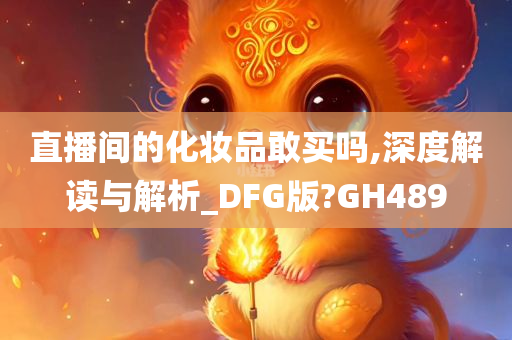 直播间的化妆品敢买吗,深度解读与解析_DFG版?GH489