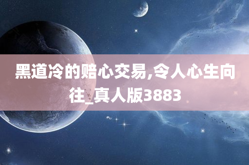 黑道冷的赔心交易,令人心生向往_真人版3883