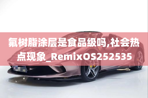 氟树脂涂层是食品级吗,社会热点现象_RemixOS252535