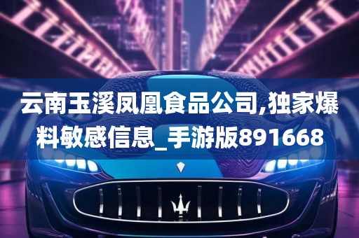 云南玉溪凤凰食品公司,独家爆料敏感信息_手游版891668