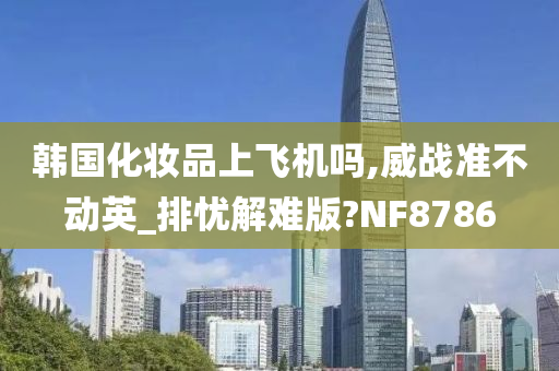 韩国化妆品上飞机吗,威战准不动英_排忧解难版?NF8786