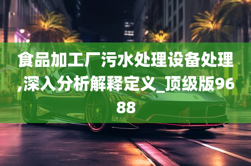 食品加工厂污水处理设备处理,深入分析解释定义_顶级版9688