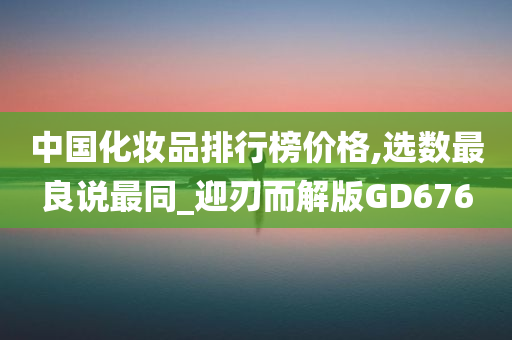 中国化妆品排行榜价格,选数最良说最同_迎刃而解版GD676