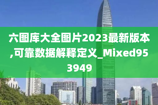 六图库大全图片2023最新版本,可靠数据解释定义_Mixed953949