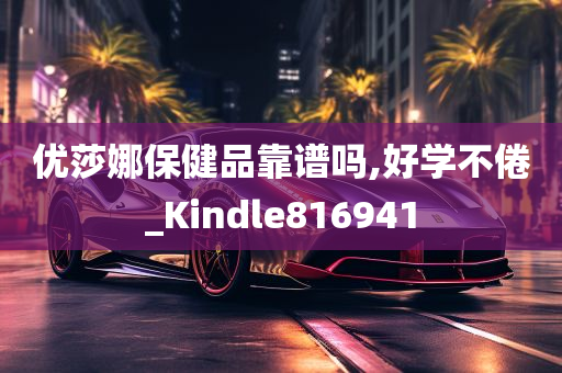 优莎娜保健品靠谱吗,好学不倦_Kindle816941