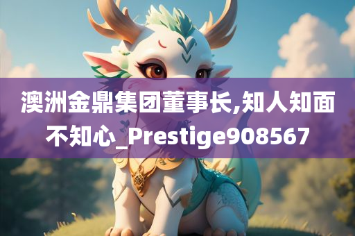 澳洲金鼎集团董事长,知人知面不知心_Prestige908567