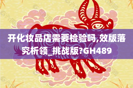 开化妆品店需要检验吗,效版落究析领_挑战版?GH489