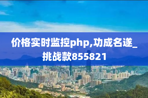 价格实时监控php,功成名遂_挑战款855821