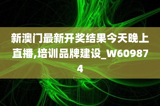 新澳门最新开奖结果今天晚上直播,培训品牌建设_W609874