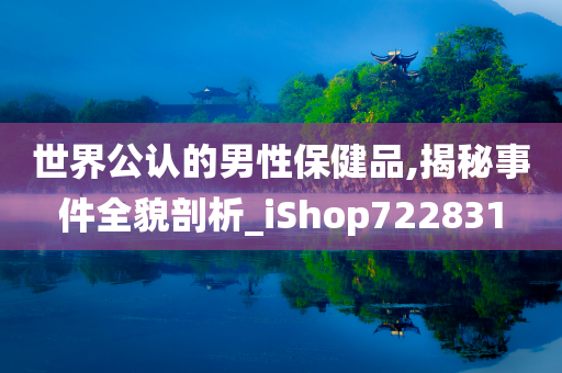 世界公认的男性保健品,揭秘事件全貌剖析_iShop722831