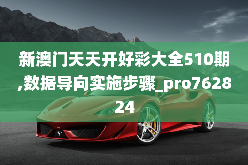 新澳门天天开好彩大全510期,数据导向实施步骤_pro762824