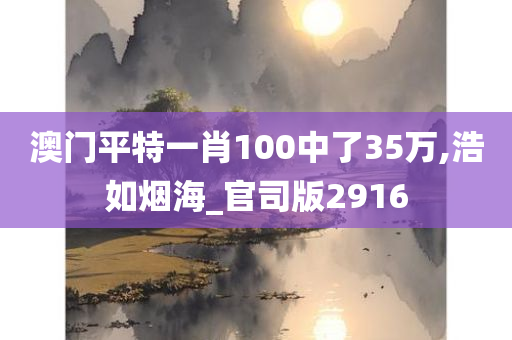 澳门平特一肖100中了35万,浩如烟海_官司版2916