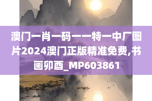 澳门一肖一码一一特一中厂图片2024澳门正版精准免费,书画卯酉_MP603861