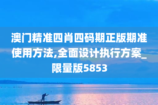 澳门精准四肖四码期正版期准使用方法,全面设计执行方案_限量版5853