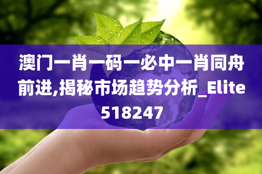 澳门一肖一码一必中一肖同舟前进,揭秘市场趋势分析_Elite518247